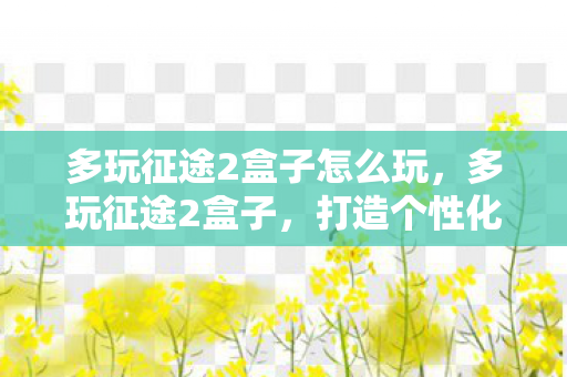 多玩征途2盒子怎么玩,多玩征途2盒子,打造个性化游戏世界的必备神器 多玩征途2盒子怎么玩,多玩征途2盒子,打造个性化游戏世界的必备神器