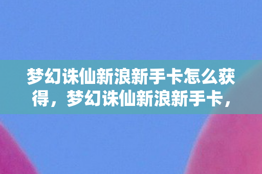 梦幻诛仙新浪新手卡怎么获得,梦幻诛仙新浪新手卡,开启你的仙侠之旅 梦幻诛仙新浪新手卡怎么获得,梦幻诛仙新浪新手卡,开启你的仙侠之旅
