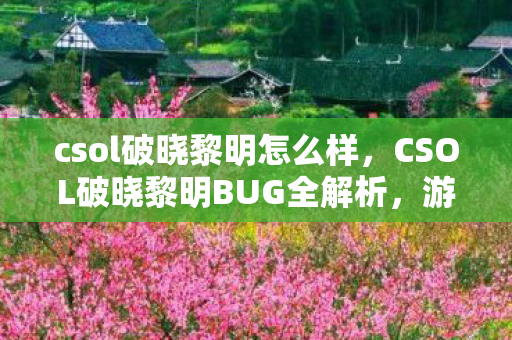 csol破晓黎明怎么样,CSOL破晓黎明BUG全解析,游戏乐趣与挑战的另类解读 csol破晓黎明怎么样,CSOL破晓黎明BUG全解析,游戏乐趣与挑战的另类解读