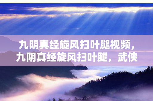 九阴真经旋风扫叶腿视频,九阴真经旋风扫叶腿,武侠世界中的绝世武技 九阴真经旋风扫叶腿视频,九阴真经旋风扫叶腿,武侠世界中的绝世武技