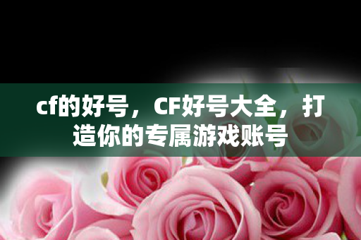 cf的好号,CF好号大全,打造你的专属游戏账号 cf的好号,CF好号大全,打造你的专属游戏账号