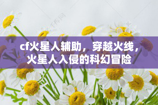 cf火星人辅助，穿越火线，火星人入侵的科幻冒险