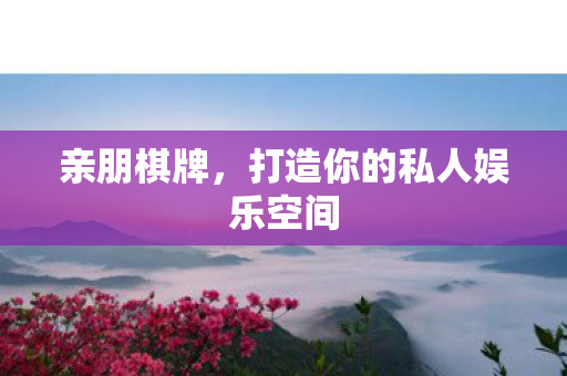 亲朋棋牌,打造你的私人娱乐空间 亲朋棋牌,打造你的私人娱乐空间