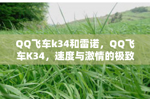 QQ飞车k34和雷诺,QQ飞车K34,速度与激情的极致体验 QQ飞车k34和雷诺,QQ飞车K34,速度与激情的极致体验