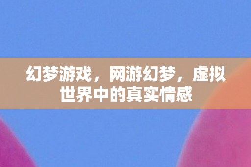幻梦游戏,网游幻梦,虚拟世界中的真实情感 幻梦游戏,网游幻梦,虚拟世界中的真实情感