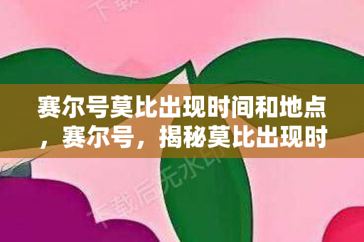 赛尔号莫比出现时间和地点,赛尔号,揭秘莫比出现时间 赛尔号莫比出现时间和地点,赛尔号,揭秘莫比出现时间