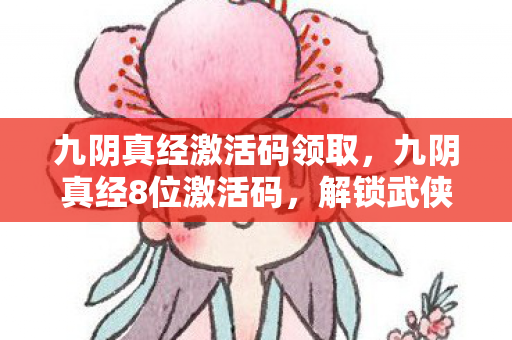 九阴真经激活码领取，九阴真经8位激活码，解锁武侠世界的神秘钥匙