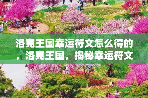 洛克王国幸运符文怎么得的,洛克王国,揭秘幸运符文的获取之道 洛克王国幸运符文怎么得的,洛克王国,揭秘幸运符文的获取之道