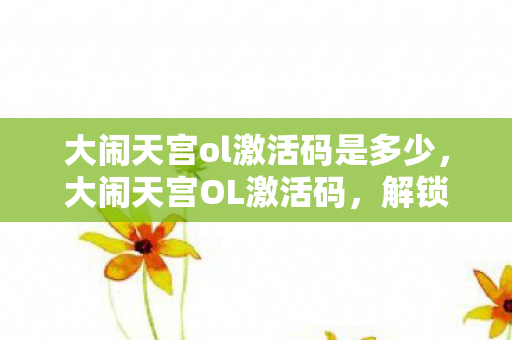 大闹天宫ol激活码是多少,大闹天宫OL激活码,解锁你的神话之旅 大闹天宫ol激活码是多少,大闹天宫OL激活码,解锁你的神话之旅