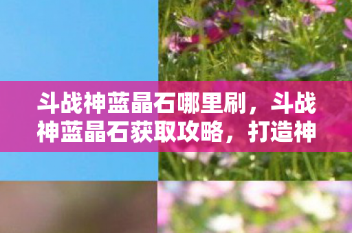 斗战神蓝晶石哪里刷,斗战神蓝晶石获取攻略,打造神器,征服九天十地! 斗战神蓝晶石哪里刷,斗战神蓝晶石获取攻略,打造神器,征服九天十地!