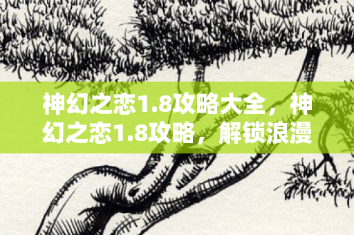 神幻之恋1.8攻略大全,神幻之恋1.8攻略,解锁浪漫冒险之旅 神幻之恋1.8攻略大全,神幻之恋1.8攻略,解锁浪漫冒险之旅