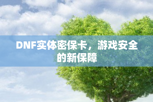 DNF实体密保卡,游戏安全的新保障 DNF实体密保卡,游戏安全的新保障