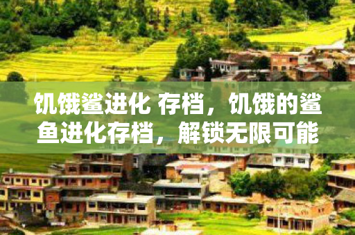 饥饿鲨进化 存档,饥饿的鲨鱼进化存档,解锁无限可能 饥饿鲨进化 存档,饥饿的鲨鱼进化存档,解锁无限可能