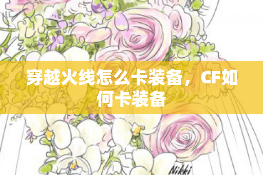 穿越火线怎么卡装备,CF如何卡装备 穿越火线怎么卡装备,CF如何卡装备