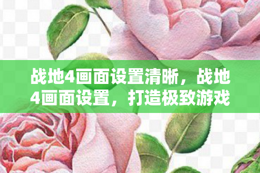 战地4画面设置清晰，战地4画面设置，打造极致游戏体验