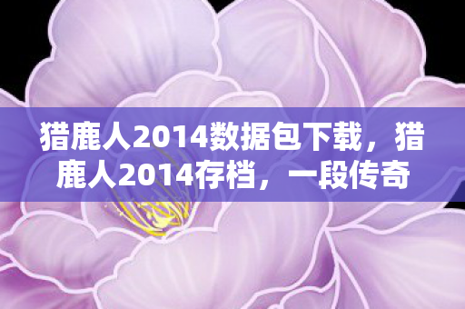 猎鹿人2014数据包下载,猎鹿人2014存档,一段传奇的延续 猎鹿人2014数据包下载,猎鹿人2014存档,一段传奇的延续