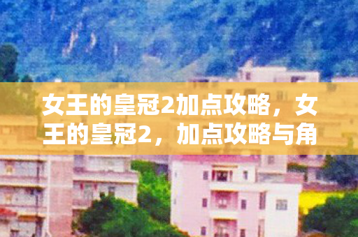 女王的皇冠2加点攻略,女王的皇冠2,加点攻略与角色成长指南 女王的皇冠2加点攻略,女王的皇冠2,加点攻略与角色成长指南