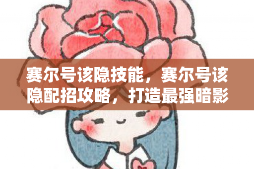 赛尔号该隐技能,赛尔号该隐配招攻略,打造最强暗影战士 赛尔号该隐技能,赛尔号该隐配招攻略,打造最强暗影战士