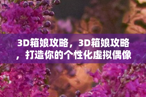 3D箱娘攻略,3D箱娘攻略,打造你的个性化虚拟偶像 3D箱娘攻略,3D箱娘攻略,打造你的个性化虚拟偶像
