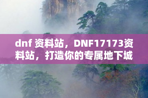 dnf 资料站,DNF17173资料站,打造你的专属地下城与勇士攻略 dnf 资料站,DNF17173资料站,打造你的专属地下城与勇士攻略