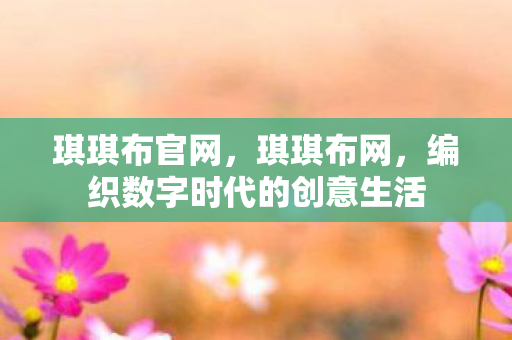 琪琪布官网,琪琪布网,编织数字时代的创意生活 琪琪布官网,琪琪布网,编织数字时代的创意生活