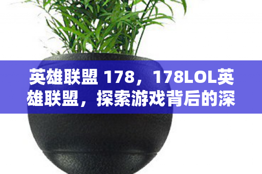 英雄联盟 178,178LOL英雄联盟,探索游戏背后的深度与魅力 英雄联盟 178,178LOL英雄联盟,探索游戏背后的深度与魅力