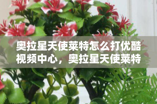 奥拉星天使莱特怎么打优酷视频中心,奥拉星天使莱特打法攻略 奥拉星天使莱特怎么打优酷视频中心,奥拉星天使莱特打法攻略