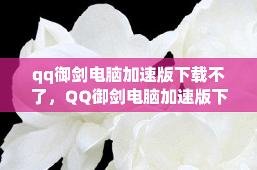 qq御剑电脑加速版下载不了,QQ御剑电脑加速版下载全攻略,提升游戏体验,畅享极速战斗 qq御剑电脑加速版下载不了,QQ御剑电脑加速版下载全攻略,提升游戏体验,畅享极速战斗