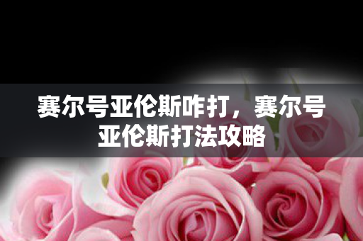 赛尔号亚伦斯咋打,赛尔号亚伦斯打法攻略 赛尔号亚伦斯咋打,赛尔号亚伦斯打法攻略