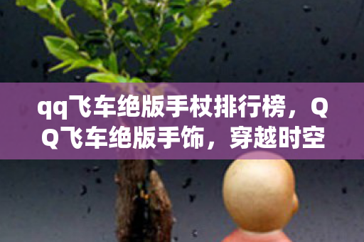 qq飞车绝版手杖排行榜,QQ飞车绝版手饰,穿越时空的珍贵记忆 qq飞车绝版手杖排行榜,QQ飞车绝版手饰,穿越时空的珍贵记忆