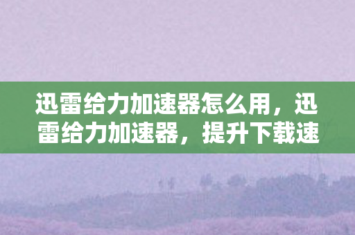 迅雷给力加速器怎么用,迅雷给力加速器,提升下载速度,畅享高速网络体验 迅雷给力加速器怎么用,迅雷给力加速器,提升下载速度,畅享高速网络体验