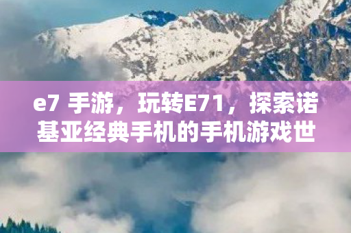 e7 手游,玩转E71,探索诺基亚经典手机的手机游戏世界 e7 手游,玩转E71,探索诺基亚经典手机的手机游戏世界