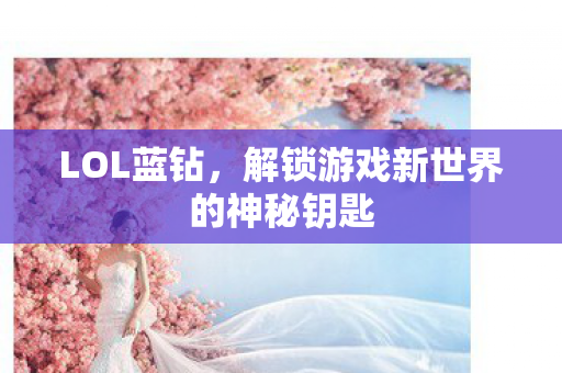 LOL蓝钻,解锁游戏新世界的神秘钥匙 LOL蓝钻,解锁游戏新世界的神秘钥匙