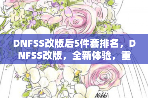 DNFSS改版后5件套排名,DNFSS改版,全新体验,重塑未来 DNFSS改版后5件套排名,DNFSS改版,全新体验,重塑未来