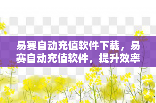 易赛自动充值软件下载,易赛自动充值软件,提升效率,简化流程 易赛自动充值软件下载,易赛自动充值软件,提升效率,简化流程