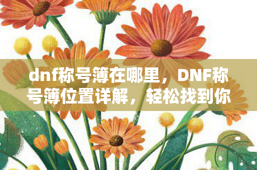 dnf称号簿在哪里,DNF称号簿位置详解,轻松找到你的荣耀证明 dnf称号簿在哪里,DNF称号簿位置详解,轻松找到你的荣耀证明