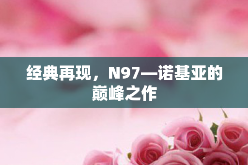 经典再现,N97—诺基亚的巅峰之作 经典再现,N97—诺基亚的巅峰之作
