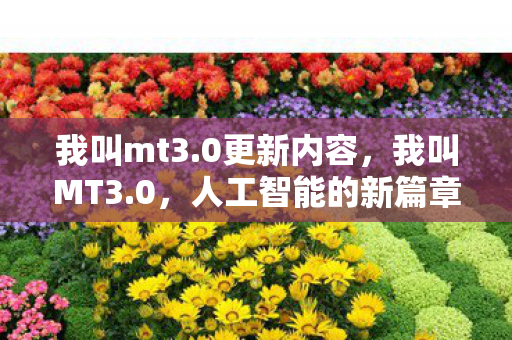 我叫mt3.0更新内容,我叫MT3.0,人工智能的新篇章 我叫mt3.0更新内容,我叫MT3.0,人工智能的新篇章