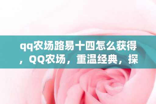 qq农场路易十四怎么获得,QQ农场,重温经典,探索路易十四的田园梦想 qq农场路易十四怎么获得,QQ农场,重温经典,探索路易十四的田园梦想