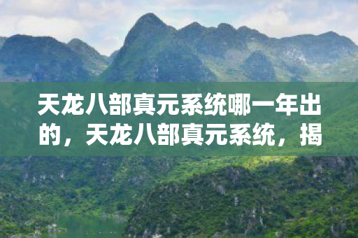 天龙八部真元系统哪一年出的,天龙八部真元系统,揭秘金庸武侠世界的神秘力量 天龙八部真元系统哪一年出的,天龙八部真元系统,揭秘金庸武侠世界的神秘力量