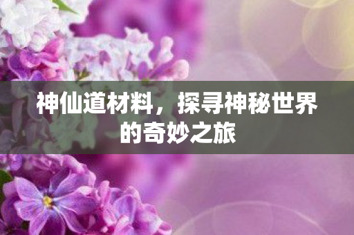 神仙道材料,探寻神秘世界的奇妙之旅 神仙道材料,探寻神秘世界的奇妙之旅