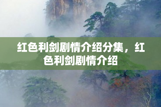 红色利剑剧情介绍分集,红色利剑剧情介绍 红色利剑剧情介绍分集,红色利剑剧情介绍