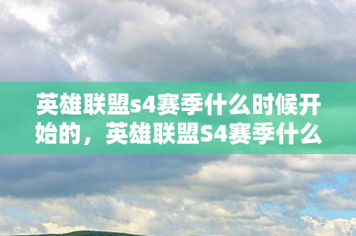 英雄联盟s4赛季什么时候开始的,英雄联盟S4赛季什么时候开始? 英雄联盟s4赛季什么时候开始的,英雄联盟S4赛季什么时候开始?