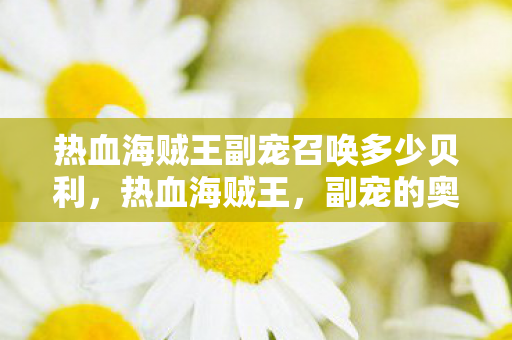 热血海贼王副宠召唤多少贝利,热血海贼王,副宠的奥秘与培养策略 热血海贼王副宠召唤多少贝利,热血海贼王,副宠的奥秘与培养策略