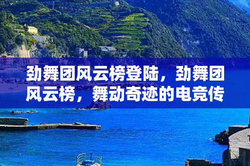 劲舞团风云榜登陆,劲舞团风云榜,舞动奇迹的电竞传奇 劲舞团风云榜登陆,劲舞团风云榜,舞动奇迹的电竞传奇