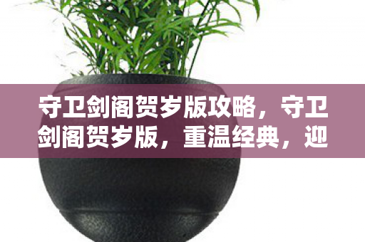 守卫剑阁贺岁版攻略，守卫剑阁贺岁版，重温经典，迎接新春