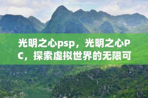 光明之心psp,光明之心PC,探索虚拟世界的无限可能 光明之心psp,光明之心PC,探索虚拟世界的无限可能
