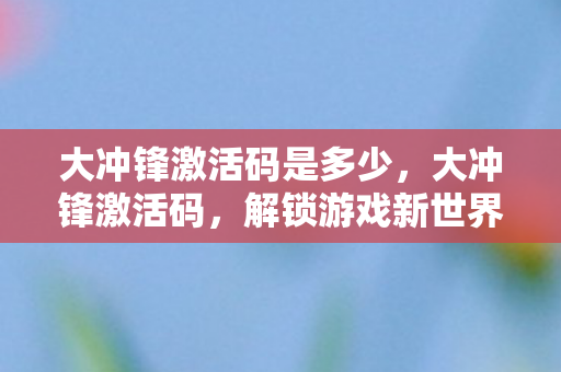 大冲锋激活码是多少,大冲锋激活码,解锁游戏新世界的钥匙 大冲锋激活码是多少,大冲锋激活码,解锁游戏新世界的钥匙