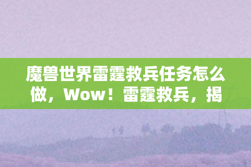 魔兽世界雷霆救兵任务怎么做，Wow！雷霆救兵，揭秘历史上的英雄人物