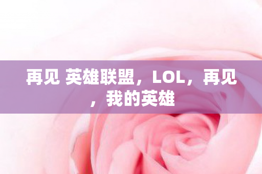 再见 英雄联盟,LOL,再见,我的英雄 再见 英雄联盟,LOL,再见,我的英雄